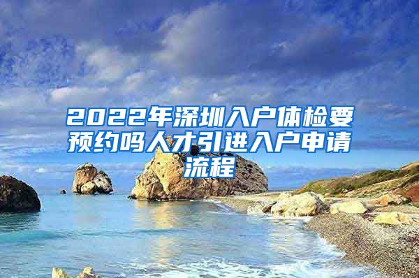 2022年深圳入户体检要预约吗人才引进入户申请流程