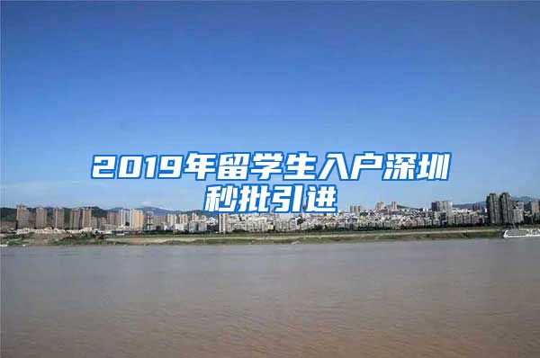 2019年留学生入户深圳秒批引进