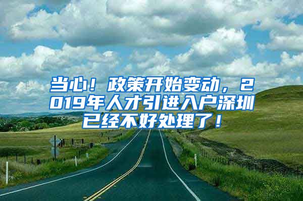 当心！政策开始变动，2019年人才引进入户深圳已经不好处理了！