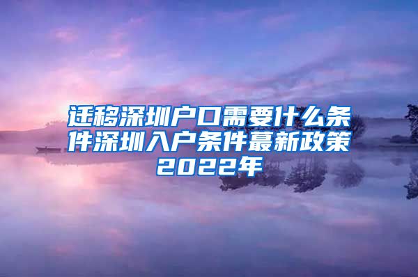 迁移深圳户口需要什么条件深圳入户条件蕞新政策2022年