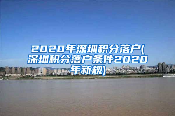 2020年深圳积分落户(深圳积分落户条件2020年新规)