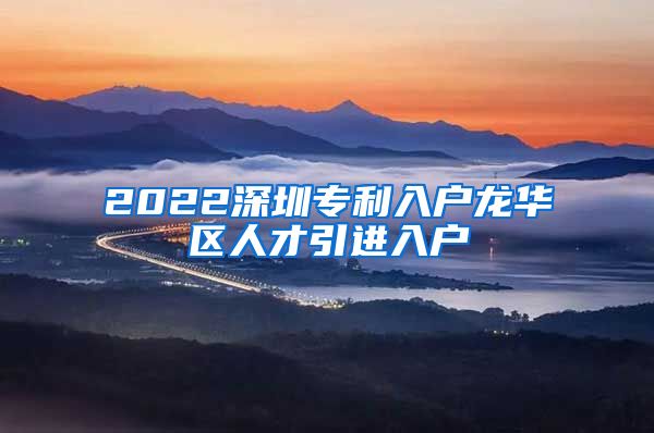 2022深圳专利入户龙华区人才引进入户