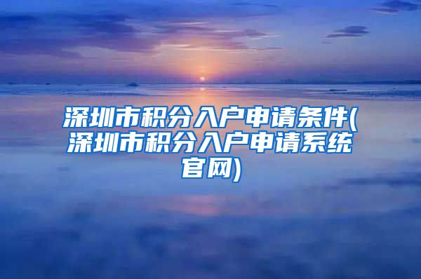 深圳市积分入户申请条件(深圳市积分入户申请系统官网)