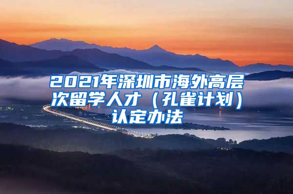 2021年深圳市海外高层次留学人才（孔雀计划）认定办法