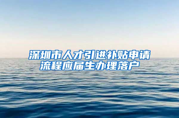 深圳市人才引进补贴申请流程应届生办理落户