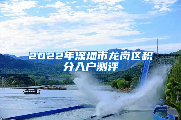 2022年深圳市龙岗区积分入户测评