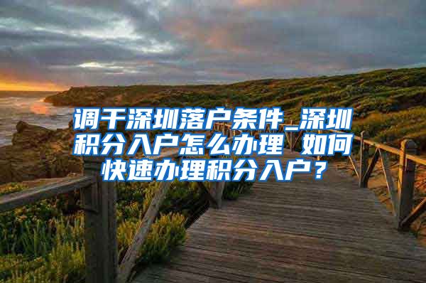 调干深圳落户条件_深圳积分入户怎么办理 如何快速办理积分入户？