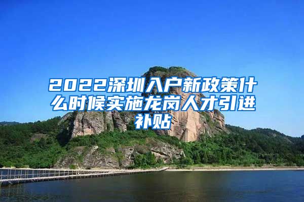 2022深圳入户新政策什么时候实施龙岗人才引进补贴