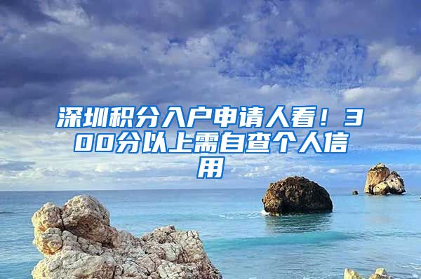 深圳积分入户申请人看！300分以上需自查个人信用