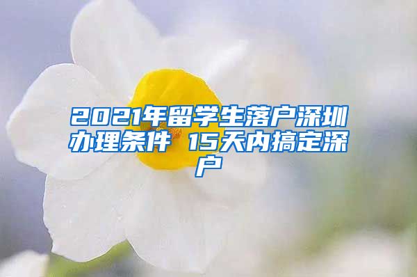 2021年留学生落户深圳办理条件 15天内搞定深户