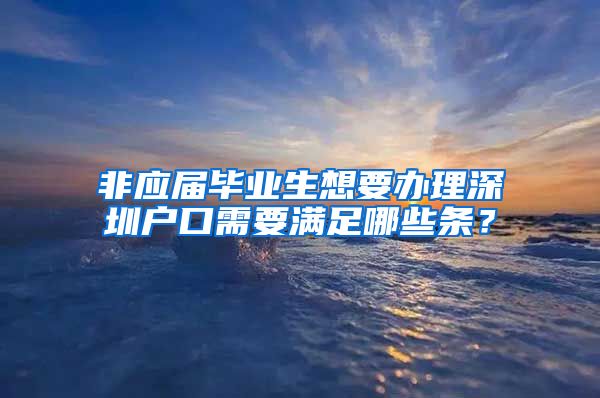 非应届毕业生想要办理深圳户口需要满足哪些条？