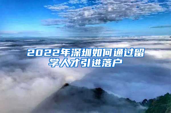 2022年深圳如何通过留学人才引进落户