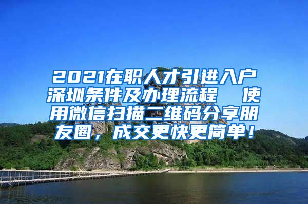 2021在职人才引进入户深圳条件及办理流程  使用微信扫描二维码分享朋友圈，成交更快更简单！