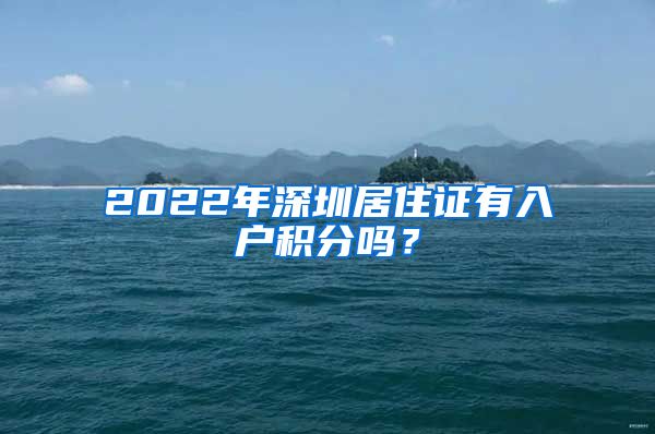 2022年深圳居住证有入户积分吗？