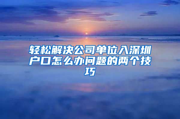 轻松解决公司单位入深圳户口怎么办问题的两个技巧