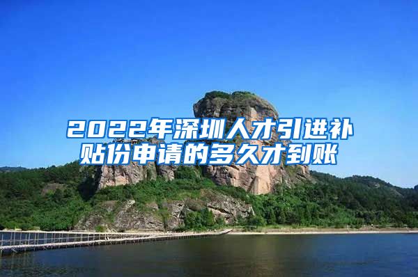 2022年深圳人才引进补贴份申请的多久才到账