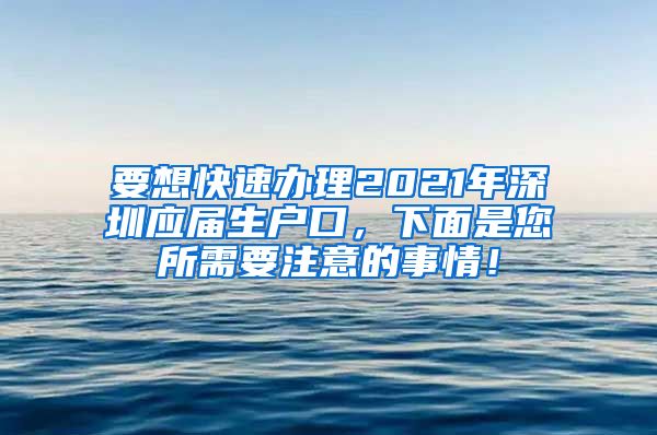 要想快速办理2021年深圳应届生户口，下面是您所需要注意的事情！