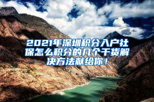 2021年深圳积分入户社保怎么积分的几个干货解决方法献给你！