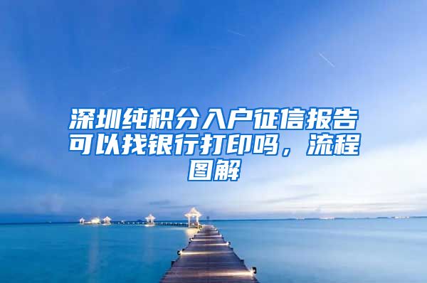 深圳纯积分入户征信报告可以找银行打印吗，流程图解