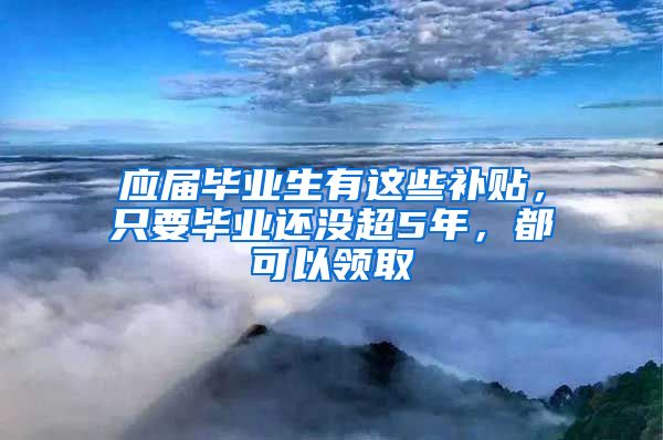 应届毕业生有这些补贴，只要毕业还没超5年，都可以领取