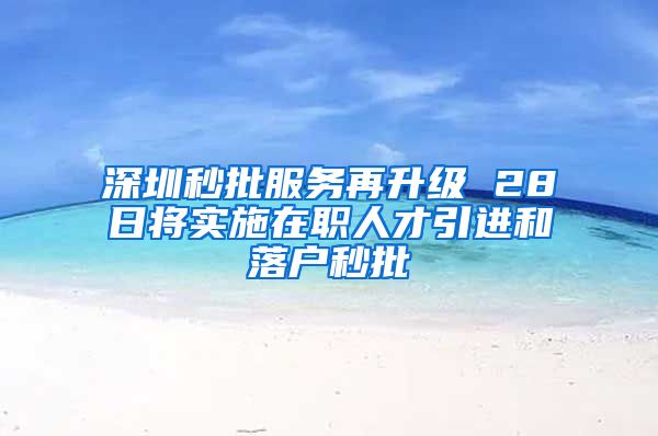 深圳秒批服务再升级 28日将实施在职人才引进和落户秒批