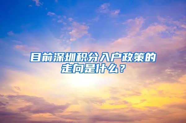 目前深圳积分入户政策的走向是什么？