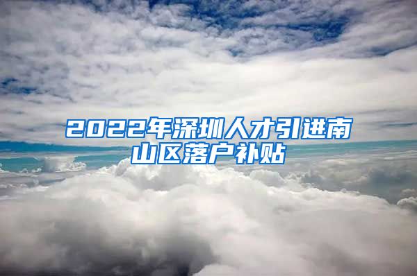 2022年深圳人才引进南山区落户补贴