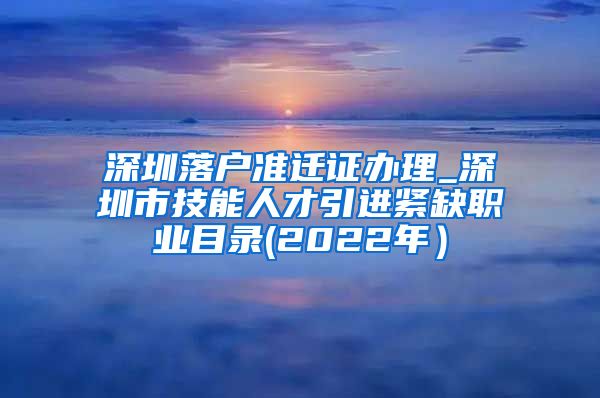 深圳落户准迁证办理_深圳市技能人才引进紧缺职业目录(2022年）