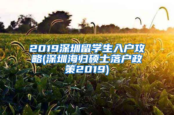 2019深圳留学生入户攻略(深圳海归硕士落户政策2019)