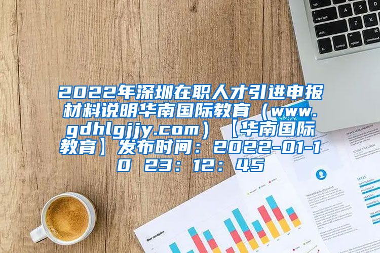 2022年深圳在职人才引进申报材料说明华南国际教育（www.gdhlgjjy.com）【华南国际教育】发布时间：2022-01-10 23：12：45