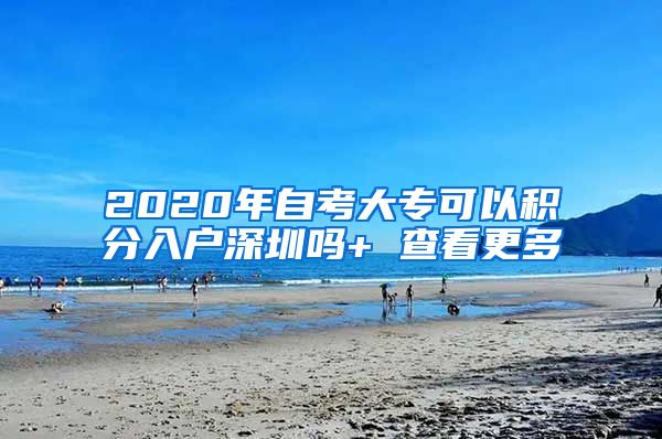 2020年自考大专可以积分入户深圳吗+ 查看更多