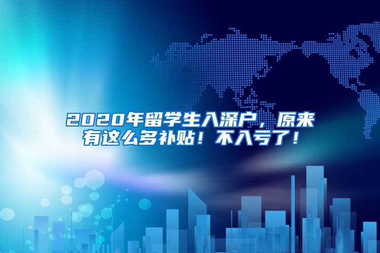 2020年留学生入深户，原来有这么多补贴！不入亏了！