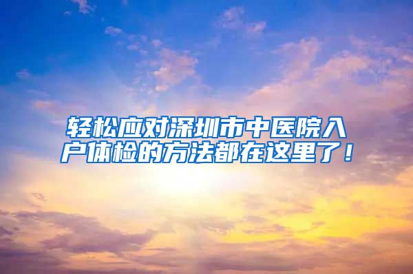 轻松应对深圳市中医院入户体检的方法都在这里了！