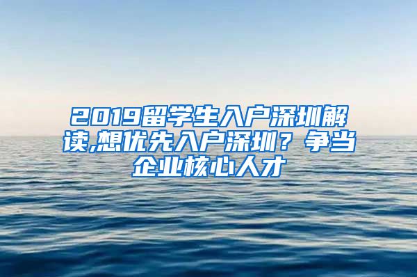 2019留学生入户深圳解读,想优先入户深圳？争当企业核心人才