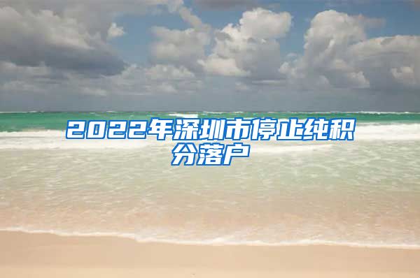 2022年深圳市停止纯积分落户