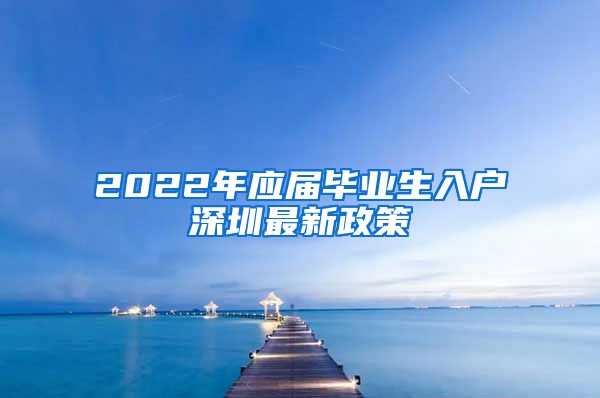 2022年应届毕业生入户深圳最新政策