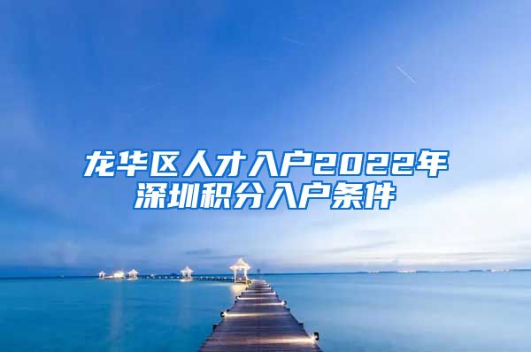 龙华区人才入户2022年深圳积分入户条件