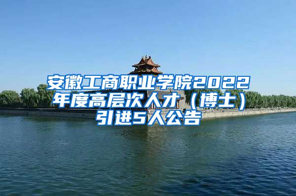 安徽工商职业学院2022年度高层次人才（博士）引进5人公告