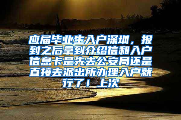 应届毕业生入户深圳，报到之后拿到介绍信和入户信息卡是先去公安局还是直接去派出所办理入户就行了！上次