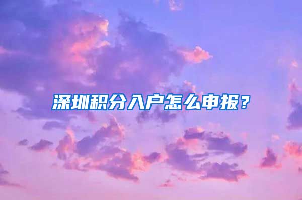 深圳积分入户怎么申报？