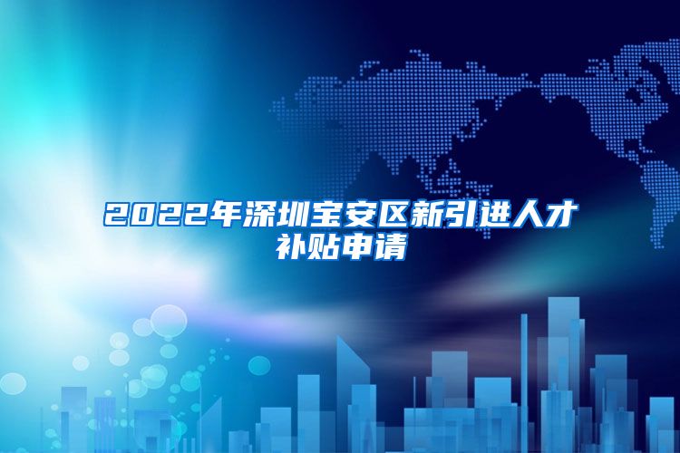 2022年深圳宝安区新引进人才补贴申请