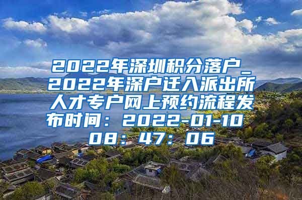 2022年深圳积分落户_2022年深户迁入派出所人才专户网上预约流程发布时间：2022-01-10 08：47：06