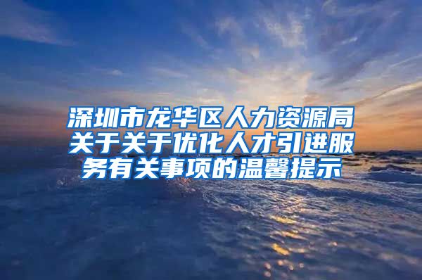 深圳市龙华区人力资源局关于关于优化人才引进服务有关事项的温馨提示