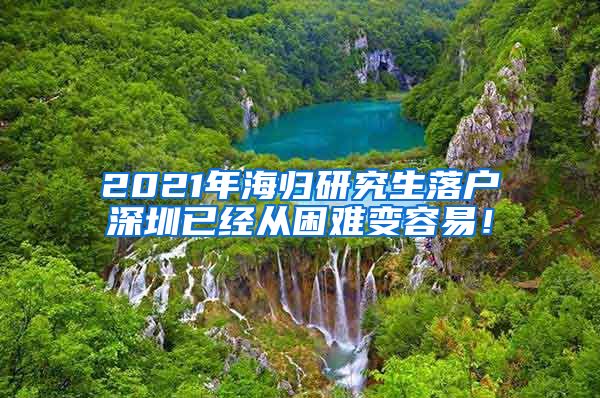 2021年海归研究生落户深圳已经从困难变容易！