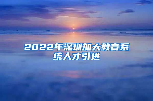 2022年深圳加大教育系统人才引进