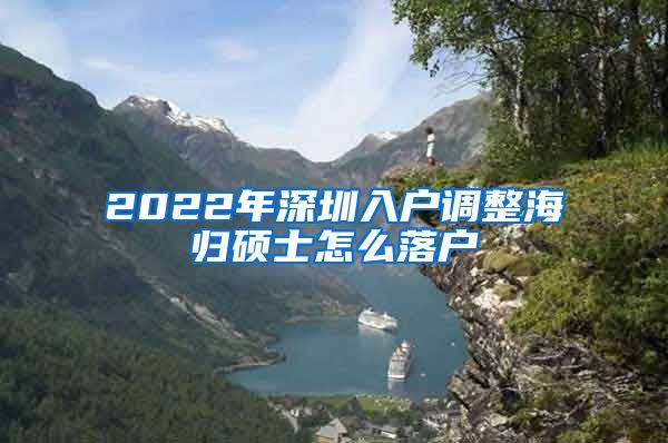 2022年深圳入户调整海归硕士怎么落户