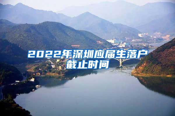 2022年深圳应届生落户截止时间