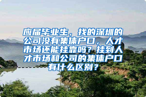 应届毕业生，找的深圳的公司没有集体户口，人才市场还能挂靠吗？挂到人才市场和公司的集体户口有什么区别？