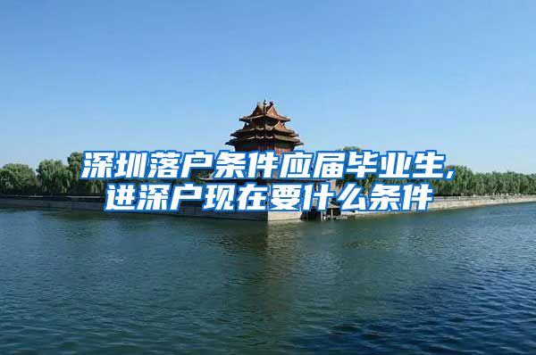 深圳落户条件应届毕业生,进深户现在要什么条件