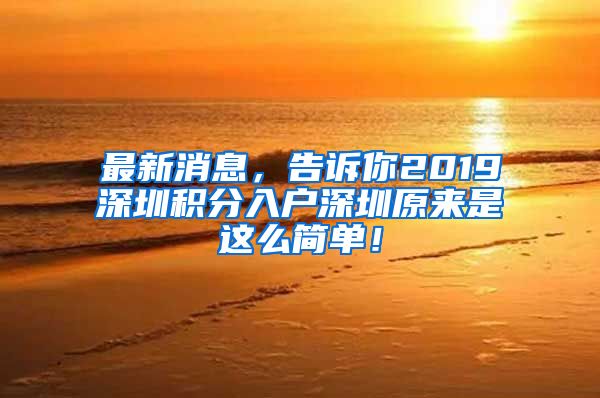 最新消息，告诉你2019深圳积分入户深圳原来是这么简单！